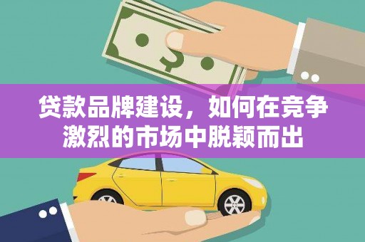 贵溪贷款品牌建设，如何在竞争激烈的市场中脱颖而出