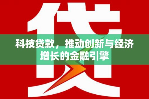贵溪科技贷款，推动创新与经济增长的金融引擎