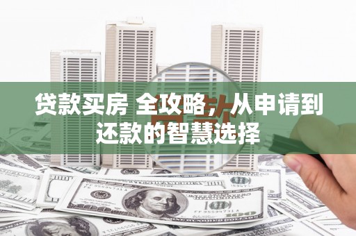 贵溪贷款买房 全攻略，从申请到还款的智慧选择