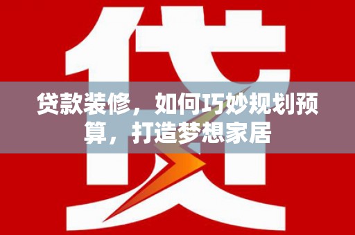 贵溪贷款装修，如何巧妙规划预算，打造梦想家居