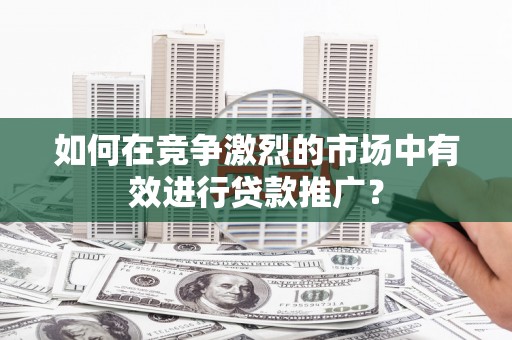 贵溪如何在竞争激烈的市场中有效进行贷款推广？