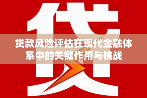 贵溪贷款风险评估在现代金融体系中的关键作用与挑战