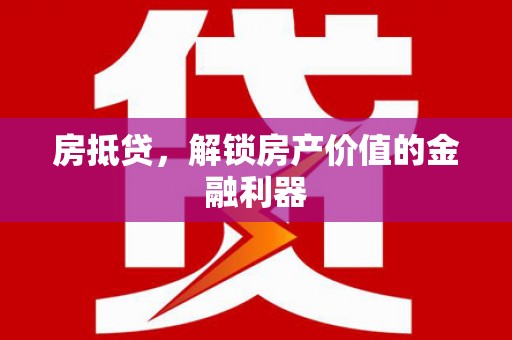 贵溪房抵贷，解锁房产价值的金融利器
