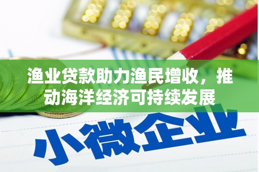 贵溪渔业贷款助力渔民增收，推动海洋经济可持续发展