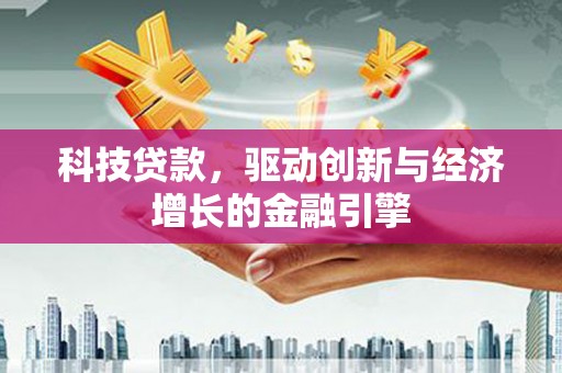 贵溪科技贷款，驱动创新与经济增长的金融引擎