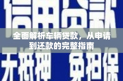 贵溪全面解析车辆贷款，从申请到还款的完整指南