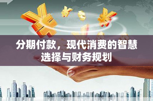 贵溪分期付款，现代消费的智慧选择与财务规划