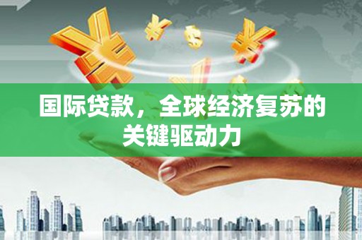 贵溪国际贷款，全球经济复苏的关键驱动力