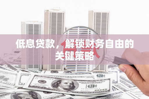 贵溪低息贷款，解锁财务自由的关键策略