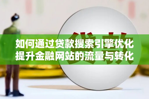 贵溪如何通过贷款搜索引擎优化提升金融网站的流量与转化率