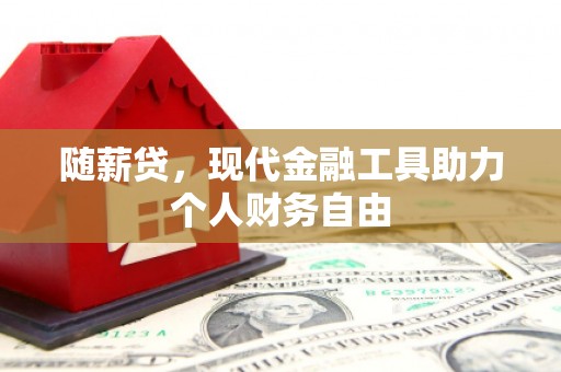 贵溪随薪贷，现代金融工具助力个人财务自由