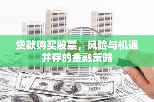 贵溪贷款购买股票，风险与机遇并存的金融策略