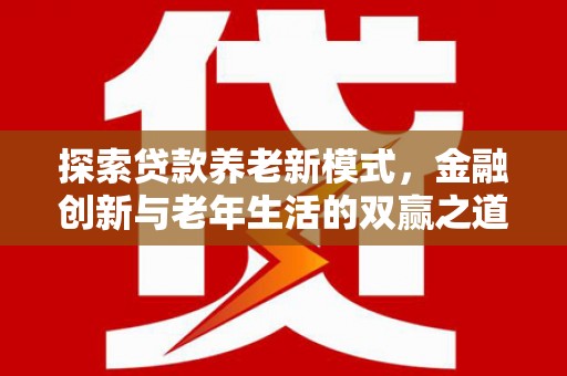 贵溪探索贷款养老新模式，金融创新与老年生活的双赢之道