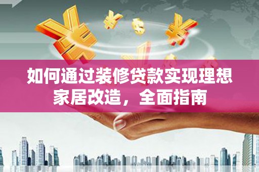 贵溪如何通过装修贷款实现理想家居改造，全面指南