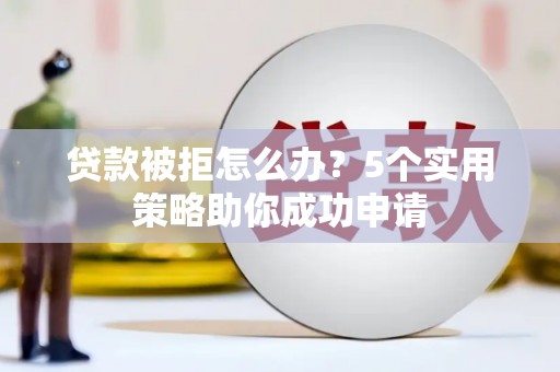 贵溪贷款被拒怎么办？5个实用策略助你成功申请