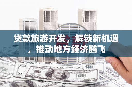 贵溪贷款旅游开发，解锁新机遇，推动地方经济腾飞