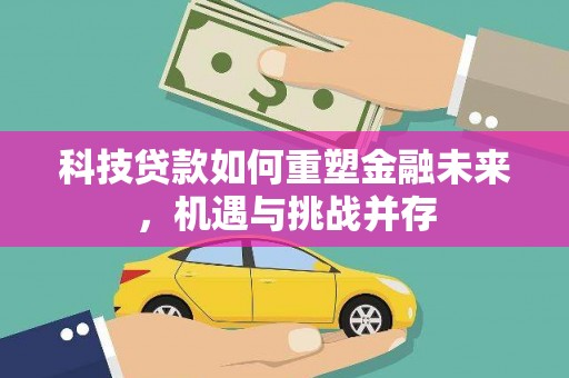 贵溪科技贷款如何重塑金融未来，机遇与挑战并存