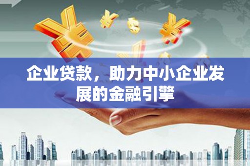 贵溪企业贷款，助力中小企业发展的金融引擎