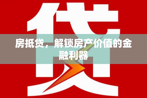 贵溪房抵贷，解锁房产价值的金融利器