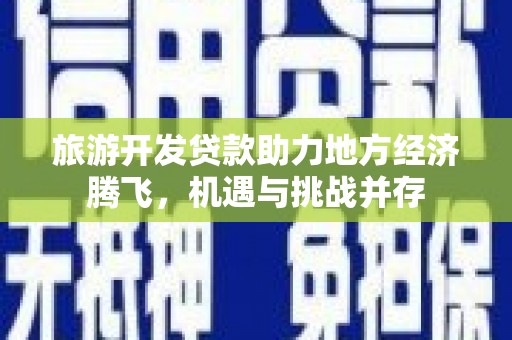 贵溪旅游开发贷款助力地方经济腾飞，机遇与挑战并存