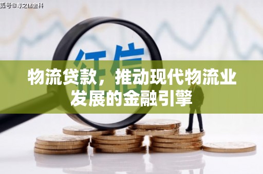贵溪物流贷款，推动现代物流业发展的金融引擎