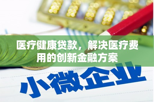 贵溪医疗健康贷款，解决医疗费用的创新金融方案