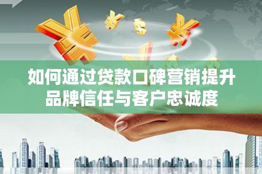 贵溪如何通过贷款口碑营销提升品牌信任与客户忠诚度