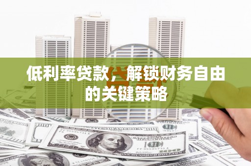 贵溪低利率贷款，解锁财务自由的关键策略