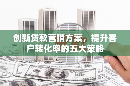 贵溪创新贷款营销方案，提升客户转化率的五大策略