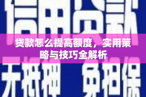 贵溪贷款怎么提高额度，实用策略与技巧全解析