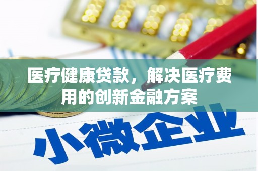 贵溪医疗健康贷款，解决医疗费用的创新金融方案
