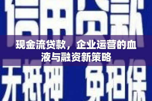 贵溪现金流贷款，企业运营的血液与融资新策略
