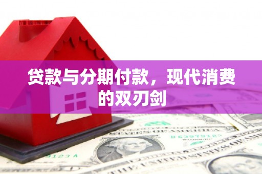 贵溪贷款与分期付款，现代消费的双刃剑
