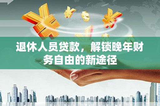 贵溪退休人员贷款，解锁晚年财务自由的新途径