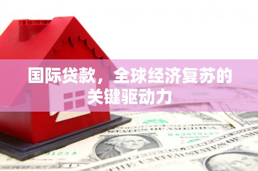 贵溪国际贷款，全球经济复苏的关键驱动力
