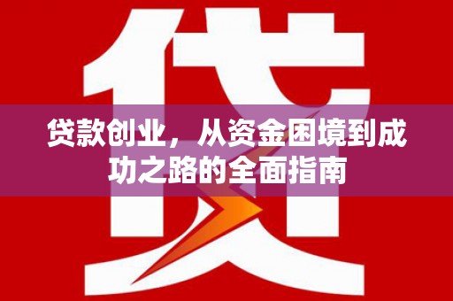 贵溪贷款创业，从资金困境到成功之路的全面指南