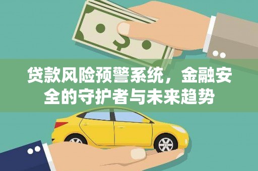 贵溪贷款风险预警系统，金融安全的守护者与未来趋势