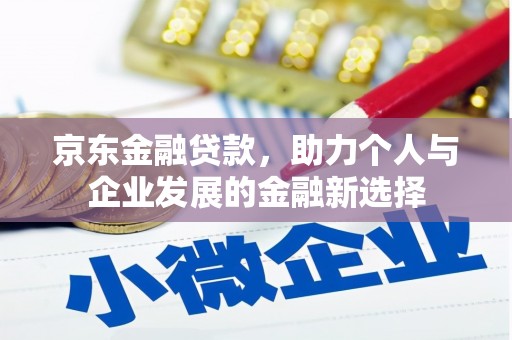 贵溪京东金融贷款，助力个人与企业发展的金融新选择