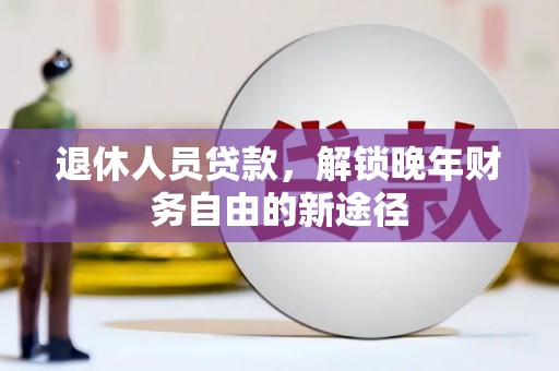 贵溪退休人员贷款，解锁晚年财务自由的新途径