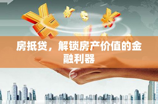 贵溪房抵贷，解锁房产价值的金融利器