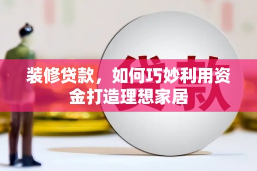 贵溪装修贷款，如何巧妙利用资金打造理想家居