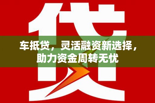 贵溪车抵贷，灵活融资新选择，助力资金周转无忧