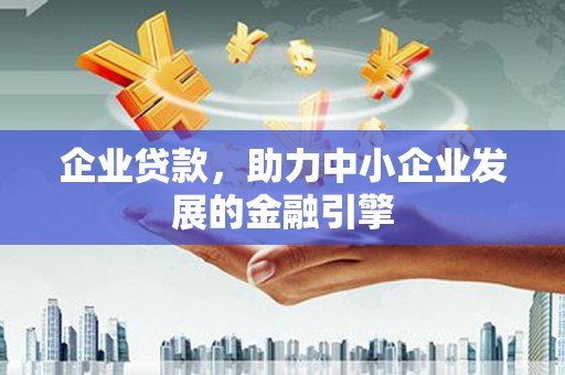 贵溪企业贷款，助力中小企业发展的金融引擎