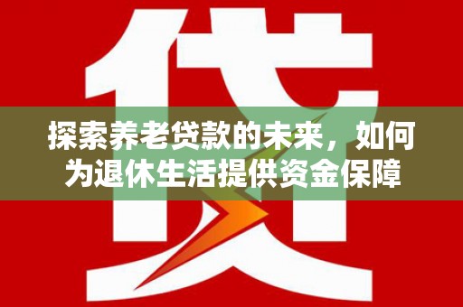 贵溪探索养老贷款的未来，如何为退休生活提供资金保障