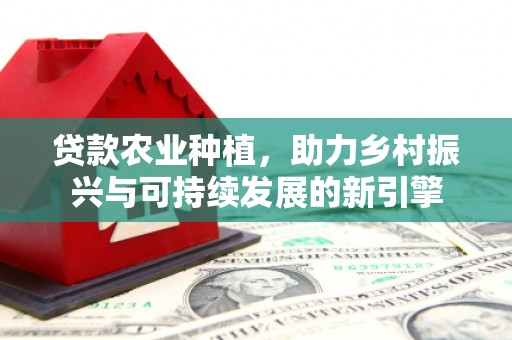 贵溪贷款农业种植，助力乡村振兴与可持续发展的新引擎