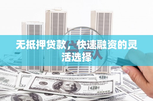 贵溪无抵押贷款，快速融资的灵活选择