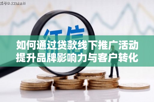 贵溪如何通过贷款线下推广活动提升品牌影响力与客户转化率