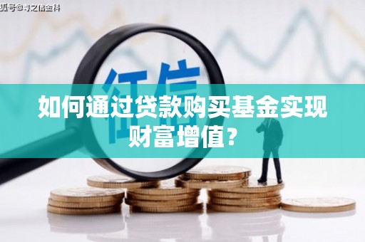 贵溪如何通过贷款购买基金实现财富增值？