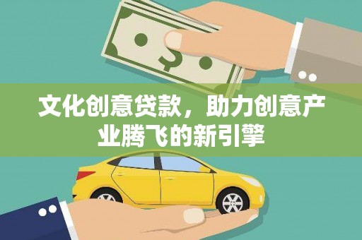 贵溪文化创意贷款，助力创意产业腾飞的新引擎