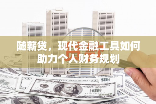 贵溪随薪贷，现代金融工具如何助力个人财务规划